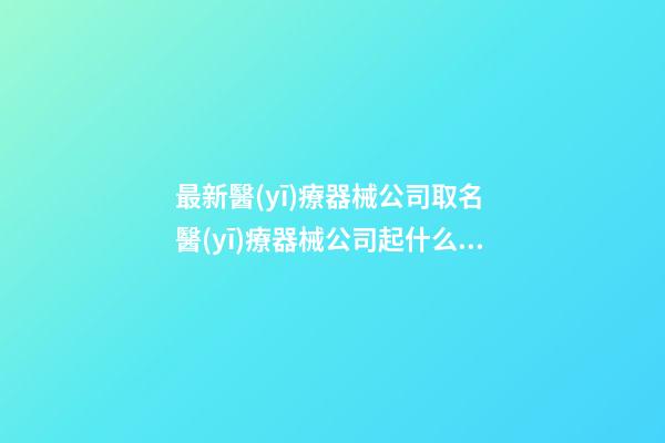 最新醫(yī)療器械公司取名 醫(yī)療器械公司起什么名字好-第1張-公司起名-玄機(jī)派